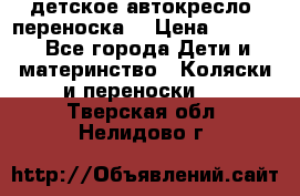 детское автокресло (переноска) › Цена ­ 1 500 - Все города Дети и материнство » Коляски и переноски   . Тверская обл.,Нелидово г.